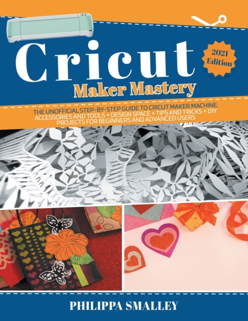 Cricut Maker Mastery : The Ultimate Step-By-Step Guide to Cricut Maker Machine, Accessories and Tools + Design Space + Tips and Tricks + DIY Projects for Beginners and Advanced Users 2021 Edition, Paperback / softback Book