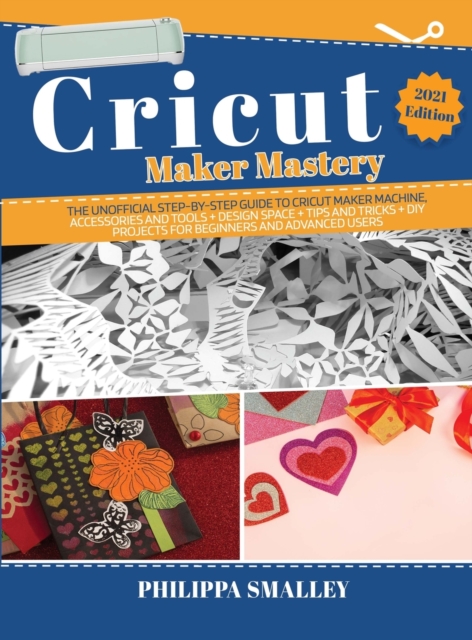 Cricut Maker Mastery : The Ultimate Step-By-Step Guide to Cricut Maker Machine, Accessories and Tools + Design Space + Tips and Tricks + DIY Projects for Beginners and Advanced 2021 Edition, Hardback Book