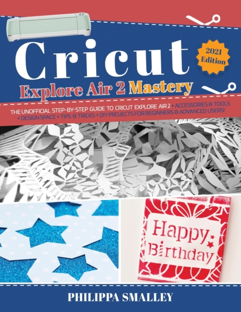 Cricut Explore Air 2 Mastery : The Unofficial Step-By-Step Guide to Cricut Explore Air 2 + Accessories and Tools + Design Space + Tips and Tricks + DIY Projects for Beginners and Advanced Users! 2021, Paperback / softback Book