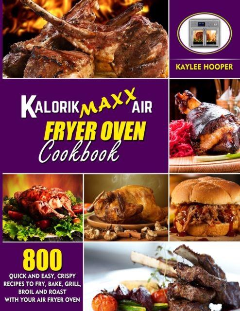 Kalorik Maxx Air Fryer Oven Cookbook : 800 Quick and Easy, Crispy Recipes to Fry, Bake, Grill, Broil and Roast with Your Air Fryer Oven, Paperback / softback Book