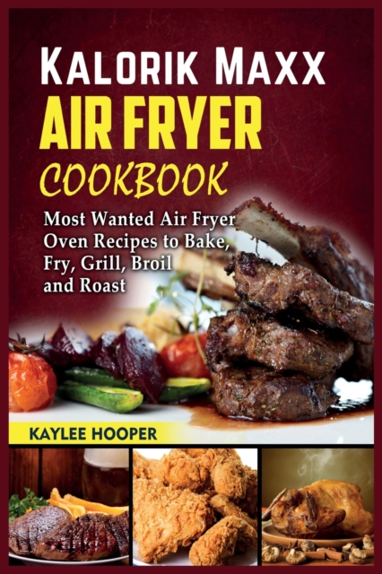 Kalorik Maxx Air Fryer Cookbook : Most Wanted Air Fryer Oven Recipes to Bake, Fry, Grill, Broil and Roast, Paperback / softback Book