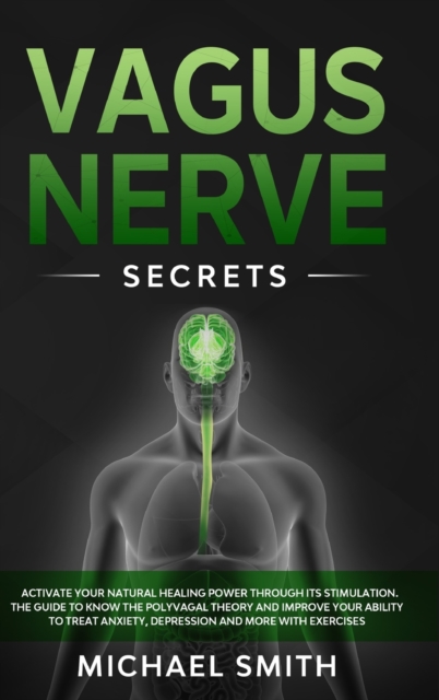 Vagus Nerve Secrets : Activate Your Natural Healing Power Through Its Stimulation. the Guide to Know the Polyvagal Theory and Improve Your Ability to Treat Anxiety, Depression and More with Exercises, Hardback Book
