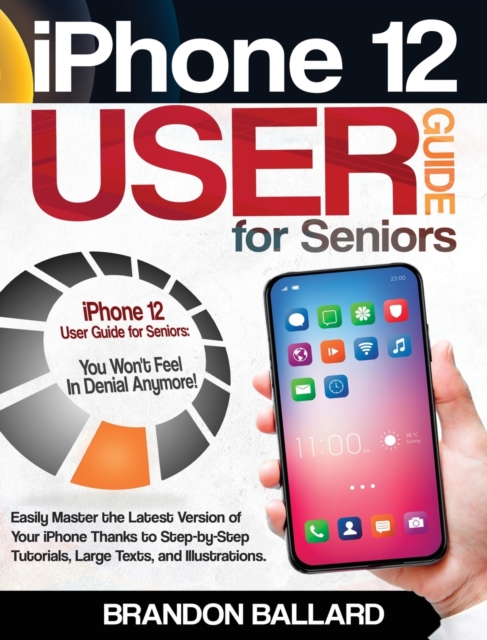 iPhone 12 User Guide for Seniors : Easily Master the Latest Version of Your iPhone: Step-by-Step Tutorials, Large Texts, and Illustrations. You Won't Feel in Denial Anymore!, Hardback Book
