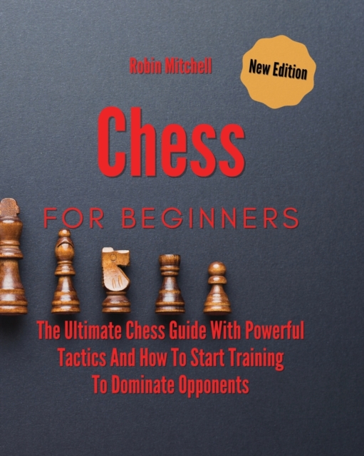 Chess For Beginners : The Ultimate Chess Guide With Powerful Tactics And How To Start Training To Dominate Opponents, Paperback / softback Book