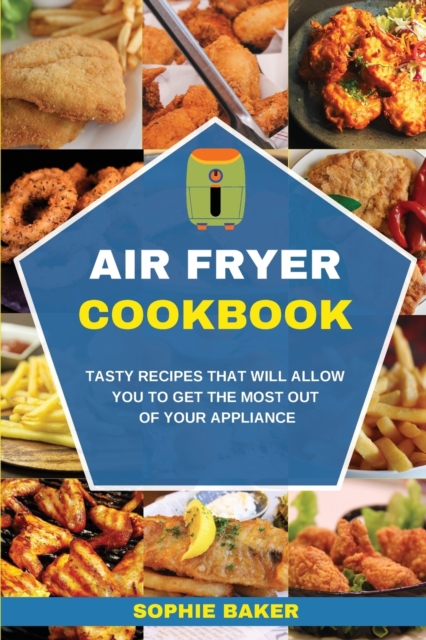 Air Fryer Cookbook : Tasty Recipes that Will Allow You to Get the Most Out of Your Appliance, Paperback / softback Book
