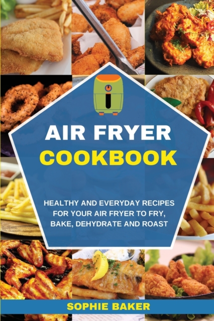 Air Fryer Cookbook : Healthy and Everyday Recipes for Your Air Fryer to Fry, Bake, Dehydrate and Roast, Paperback / softback Book