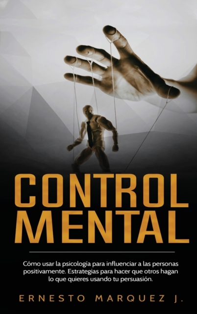 Control Mental : Como usar la psicologia para influenciar a las personas positivamente. Estrategias para hacer que otros hagan lo que quieres usando tu persuasion., Hardback Book