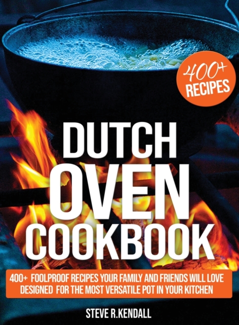 Dutch Oven Cookbook : 400+ Foolproof Recipes Your Family and Friends Will Love, Designed for the Most Versatile Pot in Your Kitchen, Hardback Book