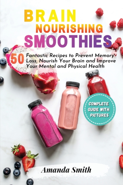 Brain Nourishing Smoothies : 50 Fantastic Recipes to Prevent Memory Loss, Nourish Your Brain and Improve Your Mental and Physical Health, Paperback / softback Book