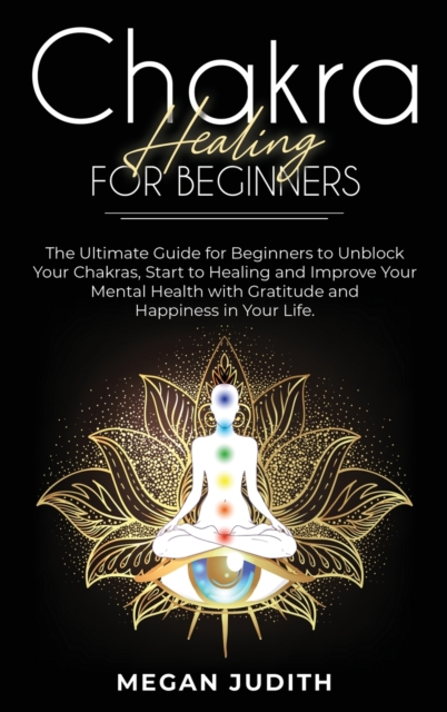 Chakra healing for beginners : The Ultimate Guide for beginners to Unblock Your Chakras, start to healing and Improve Your Mental Health with Gratitude and Happiness in Your Life, Hardback Book