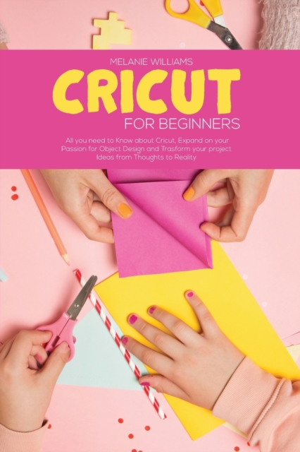 Cricut for Beginners : All you Need to Know about Cricut, Expand on your Passion for Object Design and Transform your project Ideas from Thoughts To Reality, Paperback / softback Book