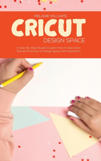 Cricut Design Space : A Step-By-Step Guide to Learn How To Use every Tool and Function of Design Space with Illustration, Hardback Book