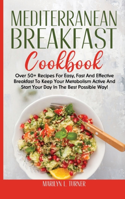 Mediterranean Breakfast Cookbook : Over 50+ Recipes For Easy, Fast And Effective Breakfast To Keep Your Metabolism Active And Start Your Day In The Best Possible Way!, Hardback Book