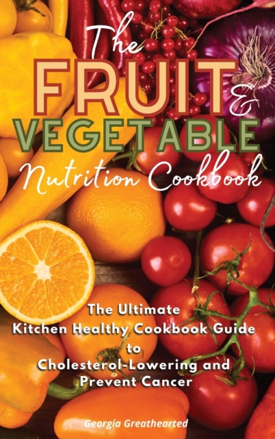 The Fruit and Vegetable Nutrition Cookbook : The Ultimate Kitchen Healthy Cookbook Guide to Cholesterol Lowering and Prevent Cancer, Hardback Book