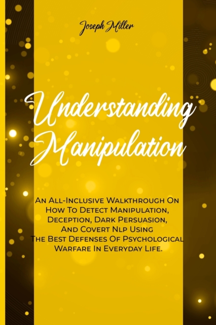 Understanding Manipulation : An All-Inclusive Walkthrough On How To Detect Manipulation, Deception, Dark Persuasion, And Covert Nlp Using The Best Defenses Of Psychological Warfare In Everyday Life., Paperback / softback Book