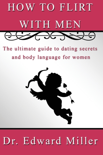 How to flirt with men : The ultimate guide to dating secrets and body language for women that want to attract men with self confidence, preventing dead-end relationship, Paperback / softback Book