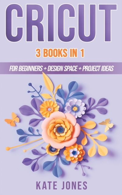 Cricut : 3 Books in 1: Cricut for Beginners - Design Space - Project Ideas, Hardback Book