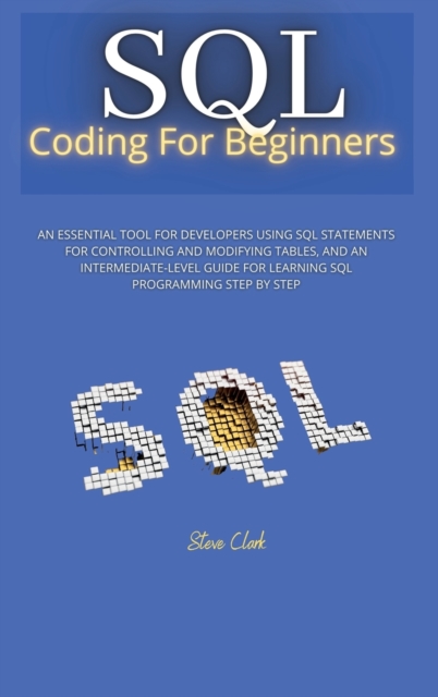 sql coding for beginners : An Essential Tool for Developers Using SQL Statements for Controlling and Modifying Tables, and an Intermediate-Level Guide for Learning SQL Programming Step by Step, Hardback Book