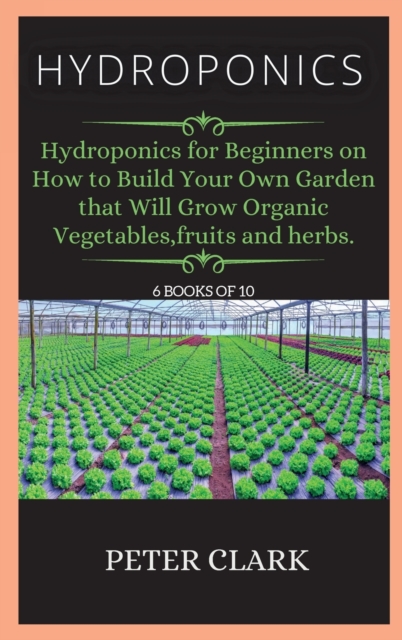 Hydroponics : Hydroponics for Beginners on How to Build Your Own Garden that Will Grow Organic Vegetables, fruits and herbs., Hardback Book