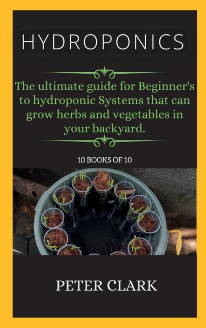 Hydroponics : The ultimate guide for Beginner's to hydroponic Systems that can grow herbs and vegetables in your backyard., Hardback Book