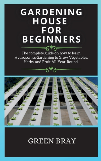 Gardening House for Beginners : The complete guide on how to learn Hydroponics Gardening to Grow Vegetables, Herbs, and Fruit All-Year-Round., Hardback Book