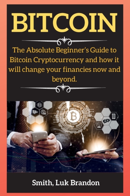 Bitcoin : The Absolute Beginner's Guide to Bitcoin Cryptocurrency and how it will change your financies now and beyond., Paperback / softback Book