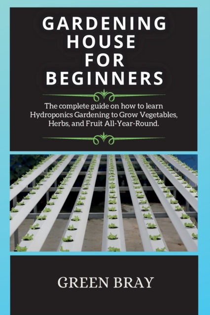 Gardening House for Beginners : The complete guide on how to learn Hydroponics Gardening to Grow Vegetables, Herbs, and Fruit All-Year-Round., Paperback / softback Book