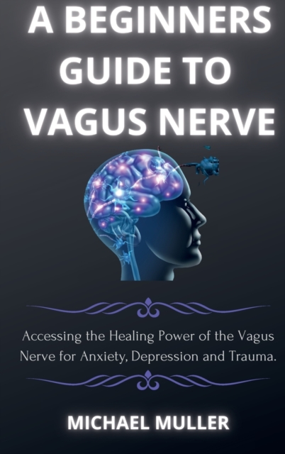 A Beginners Guide to Vagus Nerve : Activate Your Vagus Nerve and to Unleash Your Body's Natural Ability to Heal., Hardback Book