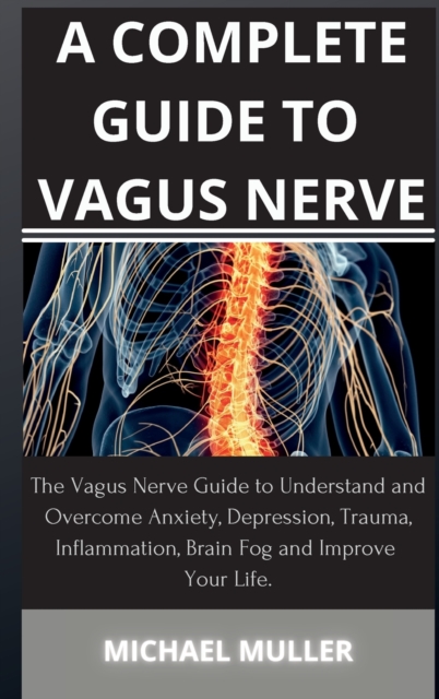 A Complete Guide to Vagus Nerve : The Vagus Nerve Guide to Understand and Overcome Anxiety, Depression, Trauma, Inflammation, Brain Fog and Improve Your Life., Hardback Book