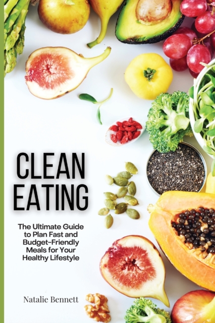 Clean Eating : The Ultimate Guide to Plan Fast and Budget-Friendly Meals for Your Healthy Lifestyle, Paperback / softback Book
