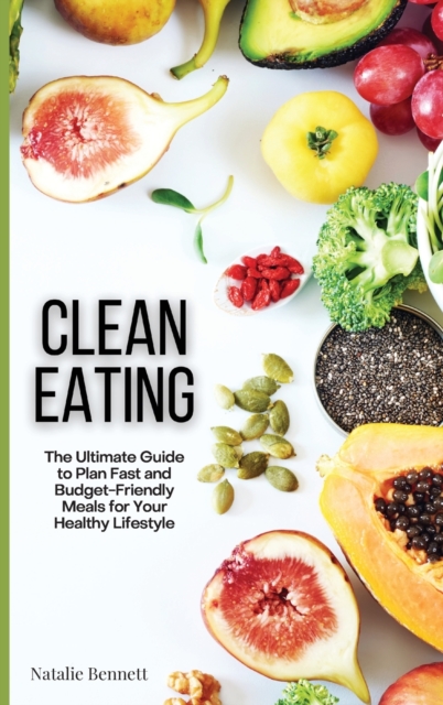 Clean Eating : The Ultimate Guide to Plan Fast and Budget-Friendly Meals for Your Healthy Lifestyle, Hardback Book