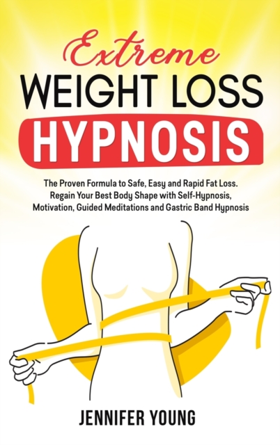 Extreme Weight Loss Hypnosis : The Proven Formula to Safe, Easy and Rapid Fat Loss. Regain Your Best Body Shape with Self-Hypnosis, Motivation, Guided Meditations and Gastric Band Hypnosis, Hardback Book