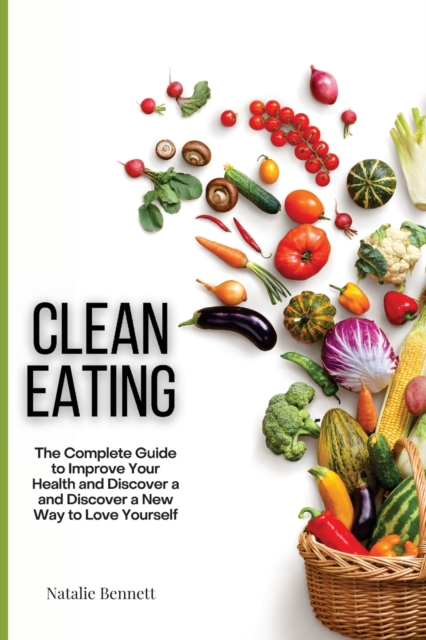 Clean Eating : The Complete Guide to Improve Your Health and Discover a and Discover a New Way to Love Yourself, Paperback / softback Book