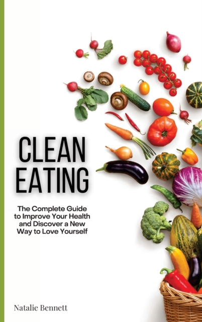 Clean Eating : The Complete Guide to Improve Your Health and Discover a New Way to Love Yourself, Hardback Book