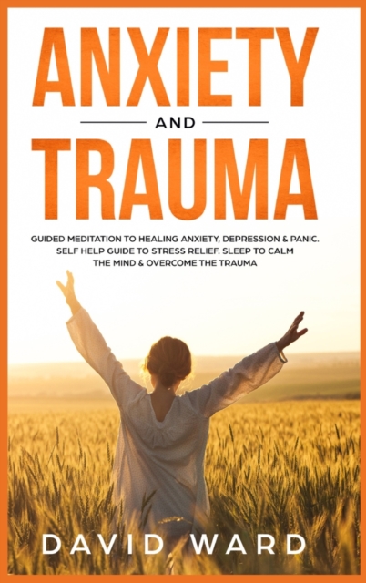 Anxiety and Trauma : Guided Meditation to Healing Anxiety, Depression & Panic. Self Help Guide to Stress Relief. Sleep to Calm the Mind & Overcome the Trauma., Hardback Book