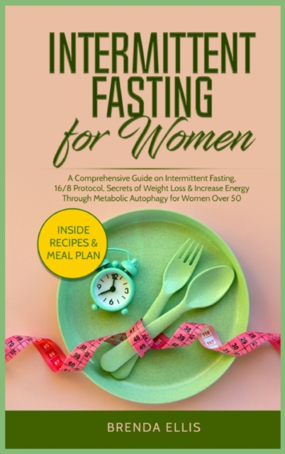 Intermittent Fasting for Women : A Comprehensive Guide on Intermittent Fasting, 16/8 Protocol, Secrets of Weight Loss and Increase Energy Through Metabolic Autophagy for Women Over 50, Hardback Book