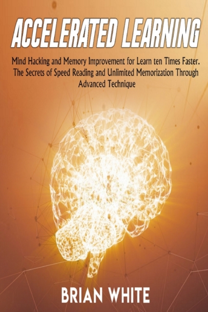 Accelerated Learning : Mind Hacking and Memory Improvement for Learn ten Times Faster. The Secrets of Speed Reading and Unlimited Memorization Through Advanced Technique, Paperback / softback Book