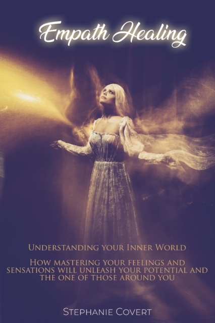 Empath Healing : Understanding your Inner World! How mastering your feeling and sensations will unleash your potential and one of those around you., Paperback / softback Book