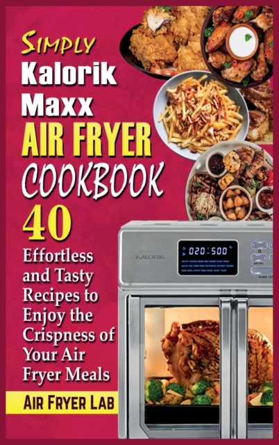 Simply Kalorik Maxx Air Fryer Cookbook : 40 Effortless and Tasty Recipes to Enjoy the Crispness of Your Air Fryer Meals, Hardback Book