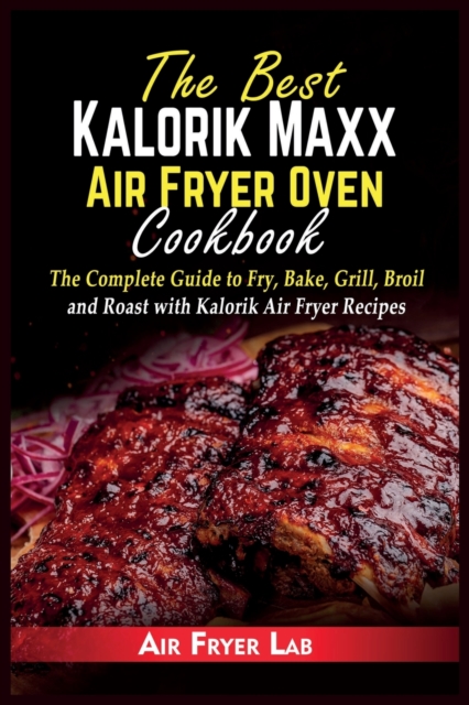 The Best Kalorik Maxx Air Fryer Oven Cookbook : The Complete Guide to Fry, Bake, Grill, Broil and Roast with Kalorik Air Fryer Recipes, Paperback / softback Book