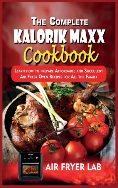 The Complete Kalorik Maxx Cookbook : Learn how to prepare Affordable and Succulent Air Fryer Oven Recipes for All the Family, Hardback Book