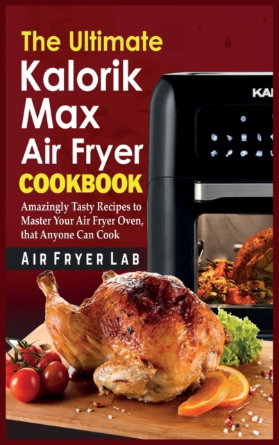 The Ultimate Kalorik Maxx Air Fryer Cookbook : Amazingly Tasty Recipes to Master Your Air Fryer Oven, that Anyone Can Cook, Hardback Book