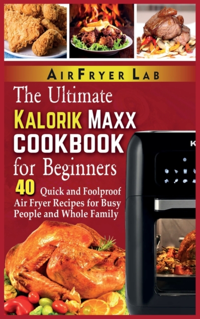 The Ultimate Kalorik Maxx Cookbook for Beginners : 40 Quick and Foolproof Air Fryer Recipes for Busy People and Whole Family, Hardback Book