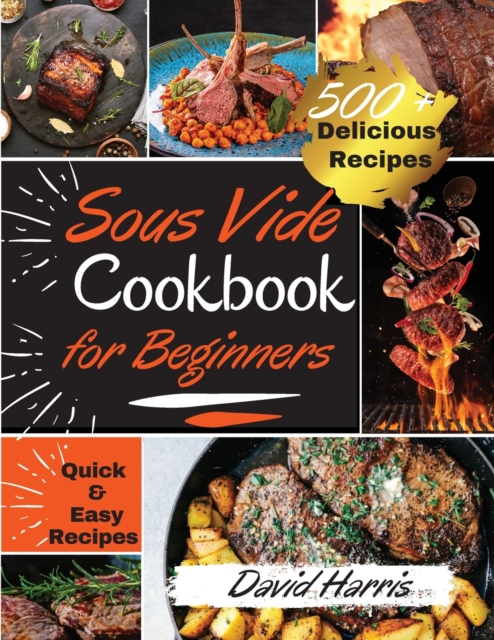 Sous Vide Cookbook for Beginners : -500+ Delicious Recipes- - Learn How to Effortlessly Prepare a Restaurant Quality Food at Home. Quick and Easy Recipes for Novice, Learn the Basic Techniques and sta, Paperback / softback Book
