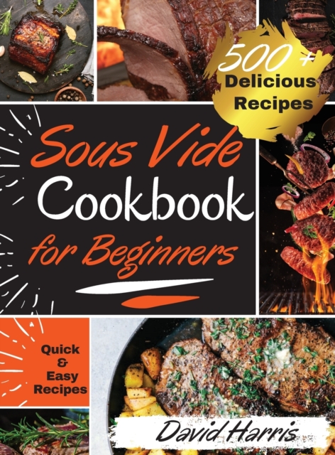 Sous Vide Cookbook for Beginners : -500+ Delicious Recipes- - Learn How to Effortlessly Prepare a Restaurant Quality Food at Home. Quick and Easy Recipes for Novice, Learn the Basic Techniques and sta, Hardback Book