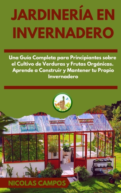 Jardineria en Invernadero : Una Guia Completa para Principiantes Sobre el Cultivo de Verduras y Frutas Organicas. Aprende a Construir y Mantener tu Propio Invernadero, Hardback Book