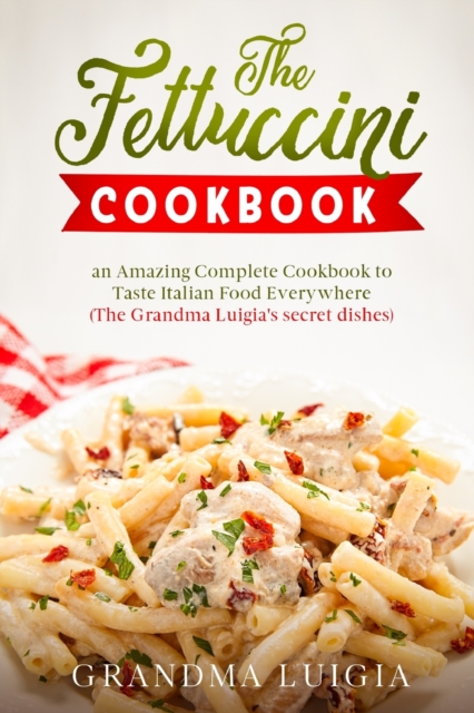 The Fettuccini Cookbook : an Amazing Complete Cookbook to Taste Italian Food Everywhere (The Grandma Luigia's secret dishes), Paperback / softback Book