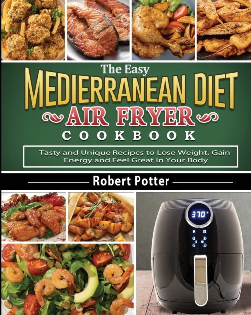 The Easy Mediterranean Diet Air Fryer Cookbook : Tasty and Unique Recipes to Lose Weight, Gain Energy and Feel Great in Your Body, Paperback / softback Book