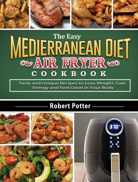 The Easy Mediterranean Diet Air Fryer Cookbook : Tasty and Unique Recipes to Lose Weight, Gain Energy and Feel Great in Your Body, Hardback Book