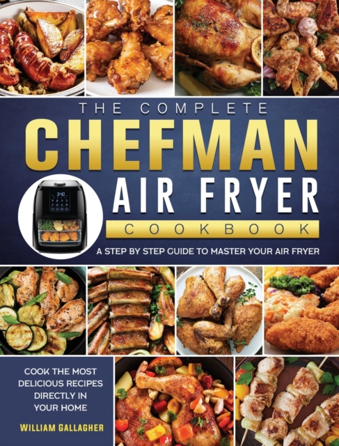 The Complete Chefman Air Fryer Cookbook : A step by step guide to master your Air Fryer and cook the most delicious recipes directly in your home, Hardback Book